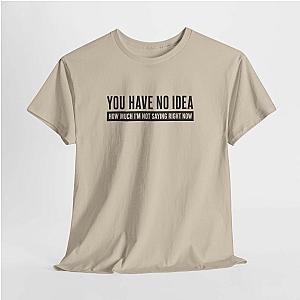 You Have No Idea T-Shirt | Funny Sarcastic Saying Gift