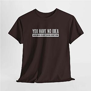 You Have No Idea T-Shirt | Funny Sarcastic Saying Gift