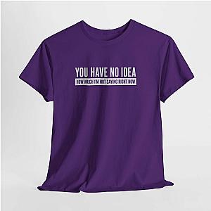 You Have No Idea T-Shirt | Funny Sarcastic Saying Gift